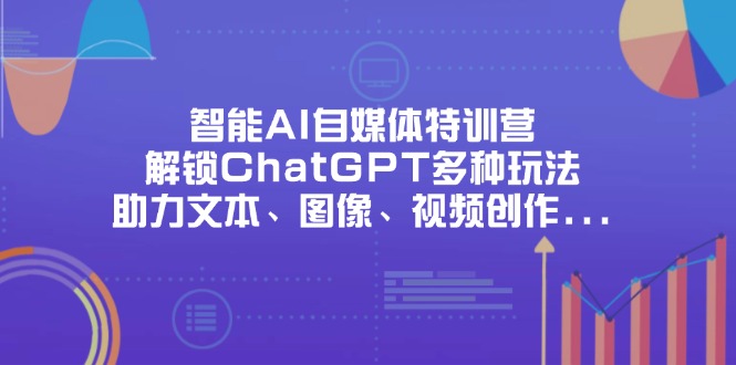 (14245期)智能AI自媒体特训营,解锁ChatGPT多种玩法,助力文本、图像、视频创作...-轻创终点站